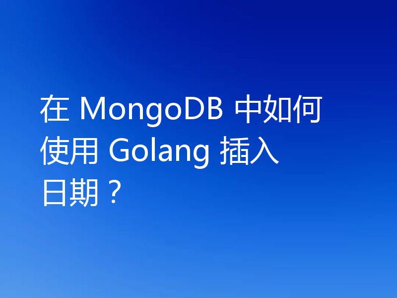 在 MongoDB 中如何使用 Golang 插入日期?