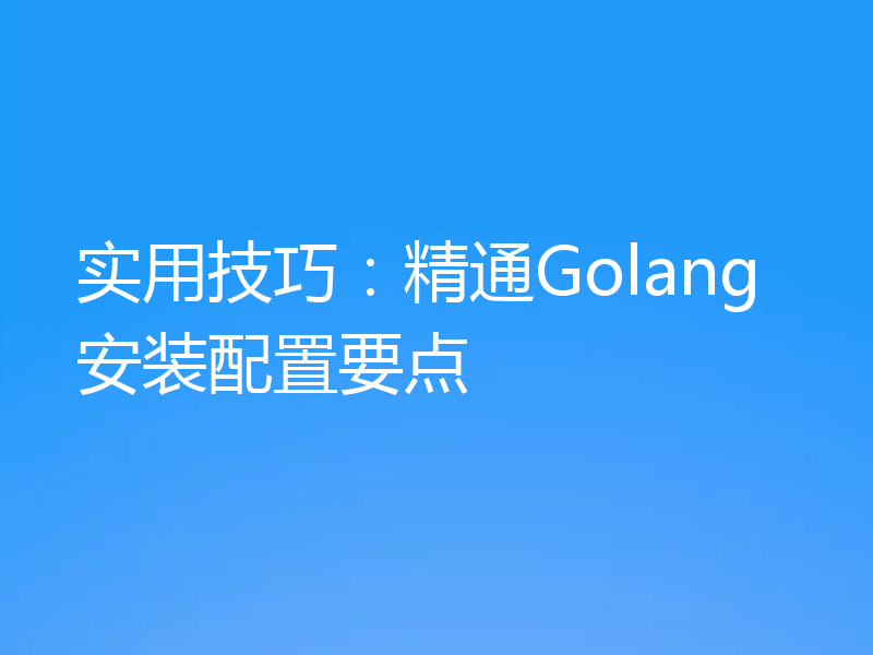 实用技巧:精通Golang安装配置要点