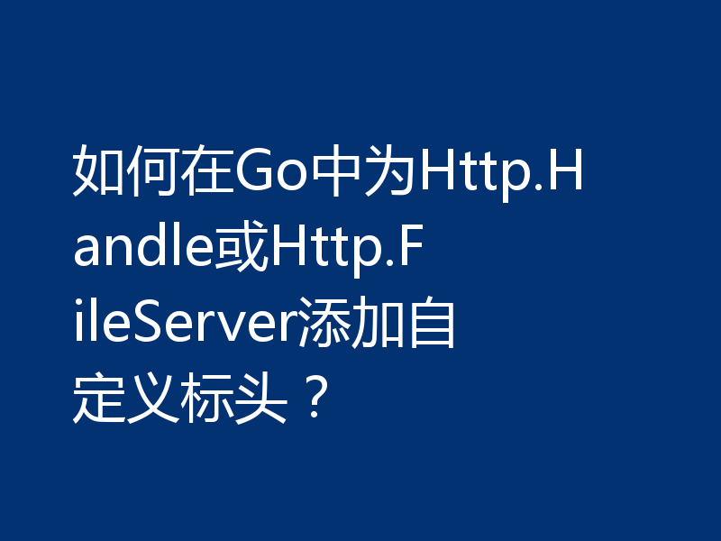 如何在Go中为Http.Handle或Http.FileServer添加自定义标头?