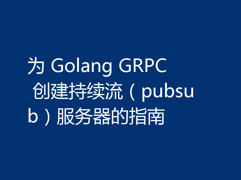 为 Golang GRPC 创建持续流(pubsub)服务器的指南
