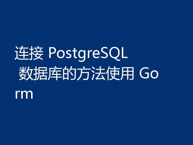 连接 PostgreSQL 数据库的方法使用 Gorm