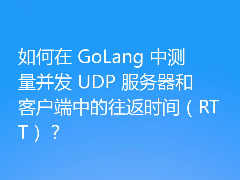 如何在 GoLang 中测量并发 UDP 服务器和客户端中的往返时间(RTT)?
