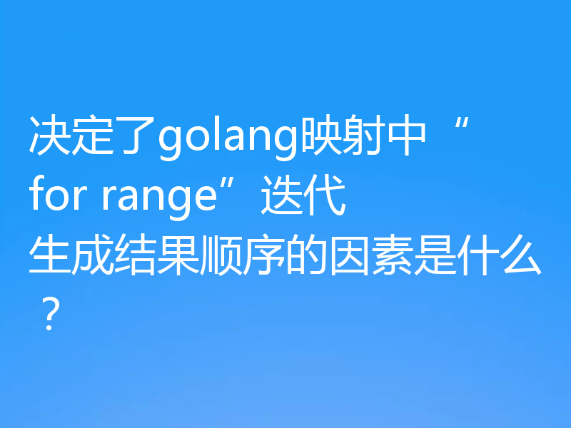 决定了golang映射中“for range”迭代生成结果顺序的因素是什么?