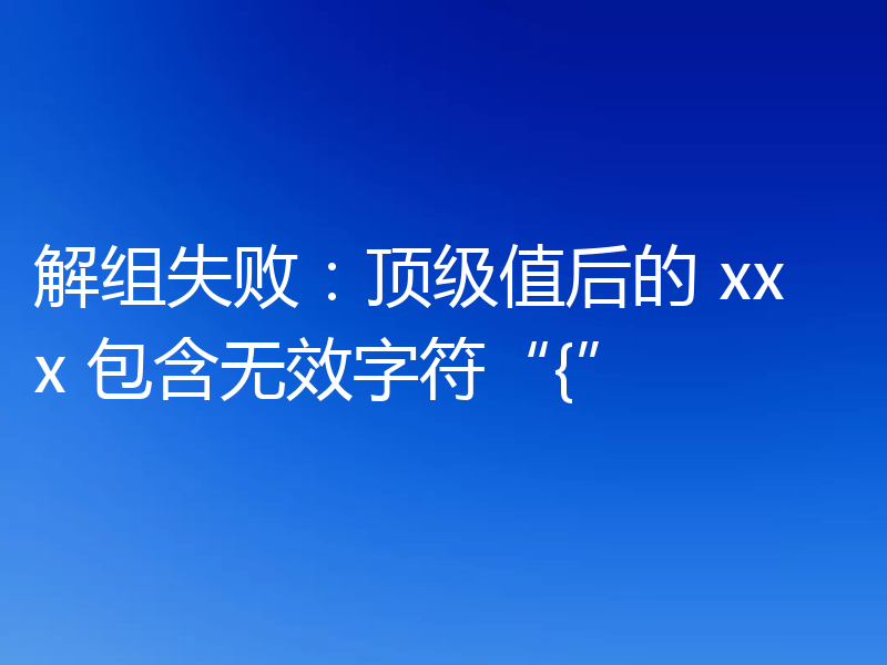 解组失败:顶级值后的 xxx 包含无效字符“{”