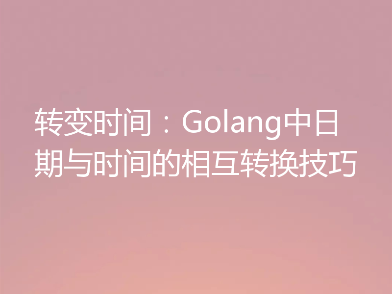 转变时间:Golang中日期与时间的相互转换技巧