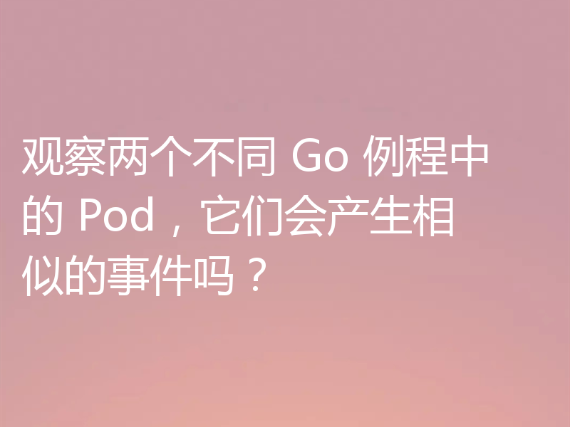 观察两个不同 Go 例程中的 Pod,它们会产生相似的事件吗?