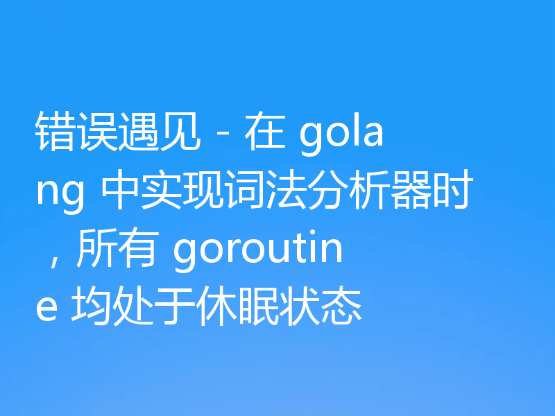 错误遇见 - 在 golang 中实现词法分析器时,所有 goroutine 均处于休眠状态
