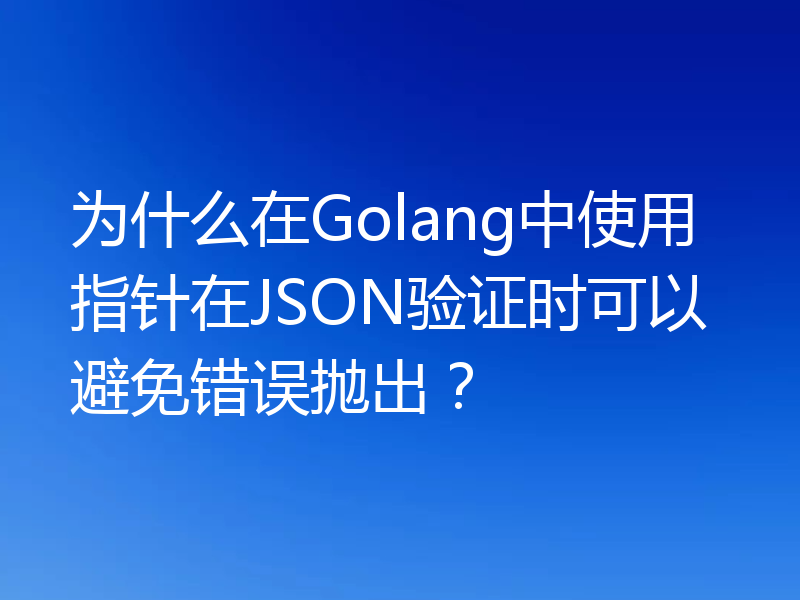 为什么在Golang中使用指针在JSON验证时可以避免错误抛出?