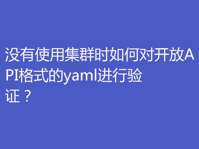 没有使用集群时如何对开放API格式的yaml进行验证?