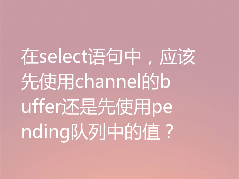 在select语句中,应该先使用channel的buffer还是先使用pending队列中的值?