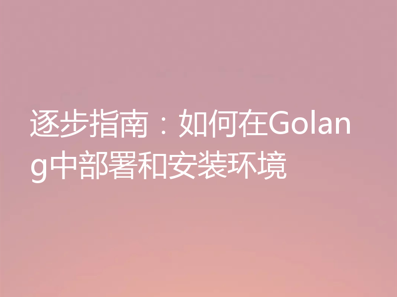逐步指南:如何在Golang中部署和安装环境