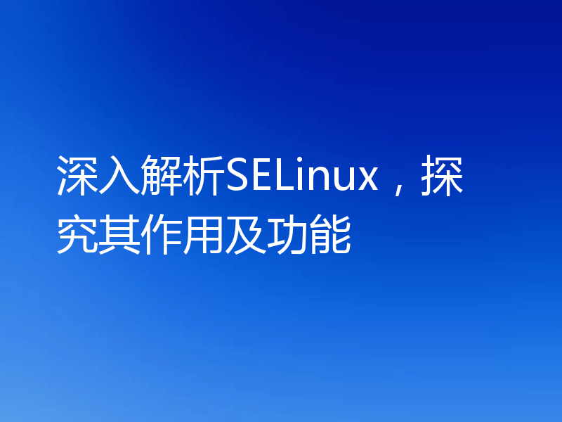 深入解析SELinux,探究其作用及功能