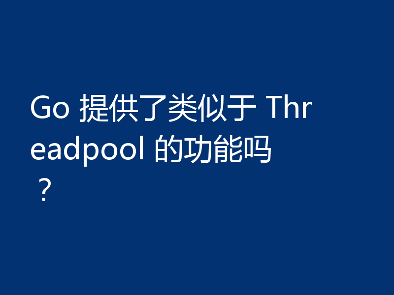 Go 提供了类似于 Threadpool 的功能吗?
