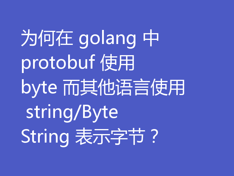 为何在 golang 中 protobuf 使用 byte 而其他语言使用 string/ByteString 表示字节?