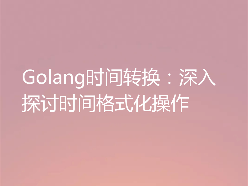 Golang时间转换:深入探讨时间格式化操作