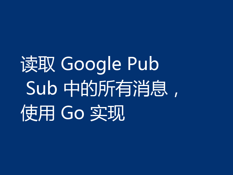 读取 Google Pub Sub 中的所有消息,使用 Go 实现