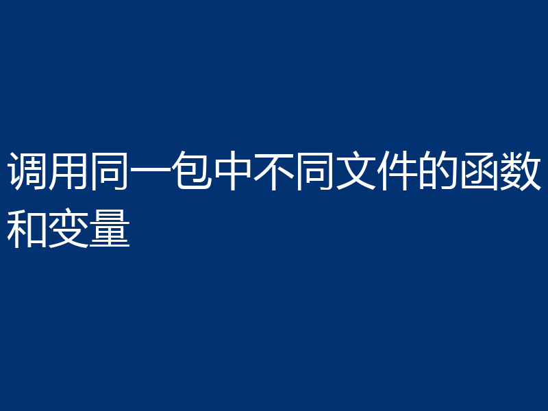 调用同一包中不同文件的函数和变量