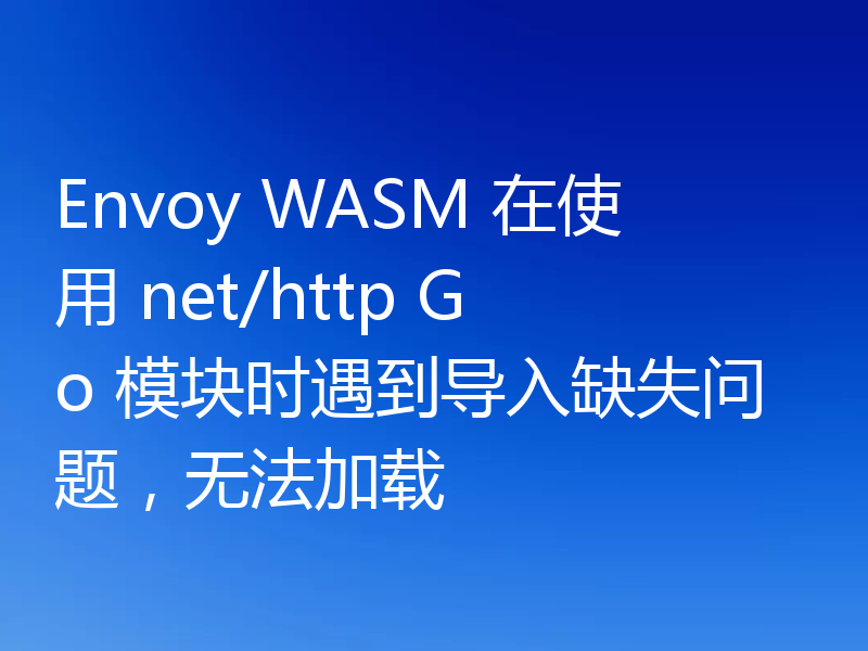Envoy WASM 在使用 net/http Go 模块时遇到导入缺失问题,无法加载