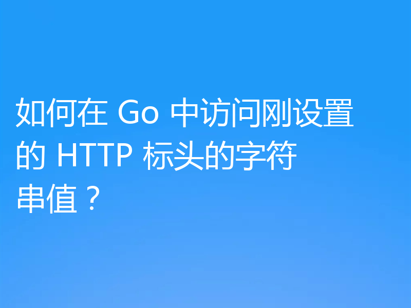 如何在 Go 中访问刚设置的 HTTP 标头的字符串值?