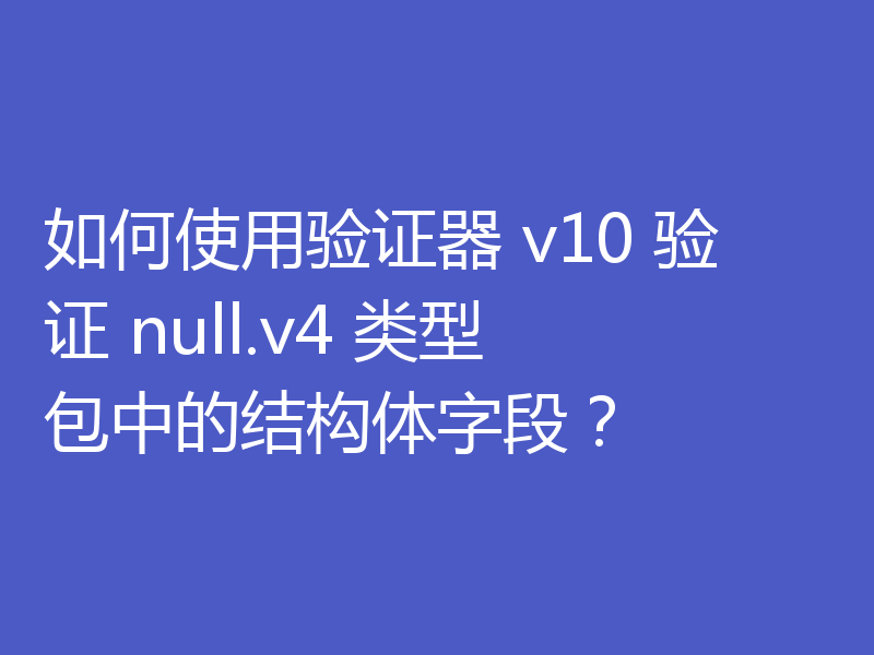如何使用验证器 v10 验证 null.v4 类型包中的结构体字段?