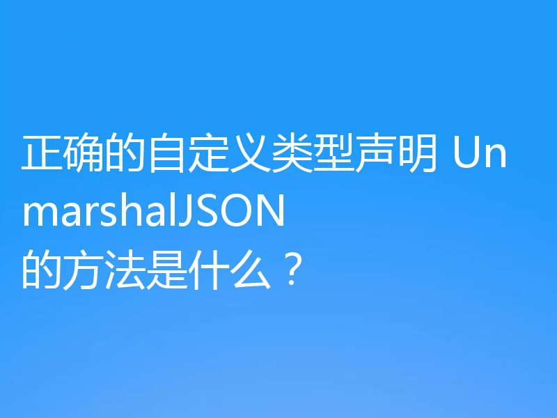 正确的自定义类型声明 UnmarshalJSON 的方法是什么?