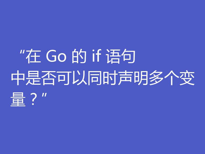 “在 Go 的 if 语句中是否可以同时声明多个变量?”
