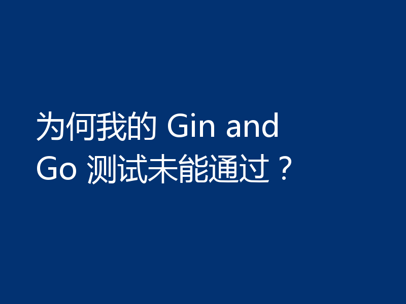 为何我的 Gin and Go 测试未能通过?