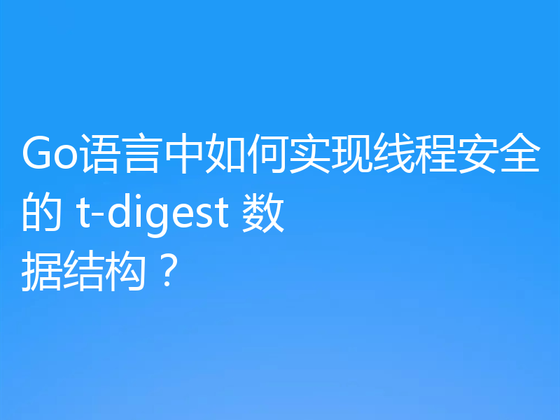 Go语言中如何实现线程安全的 t-digest 数据结构?