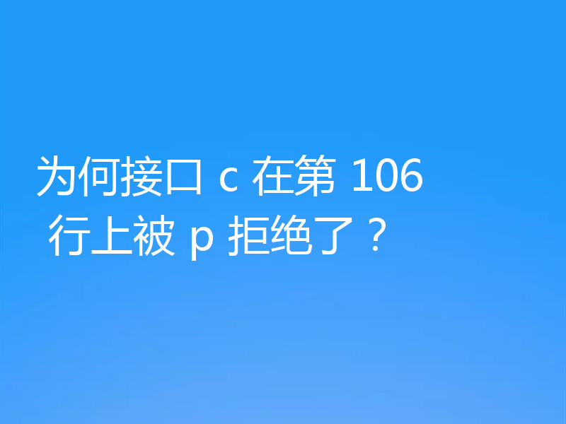 为何接口 c 在第 106 行上被 p 拒绝了?