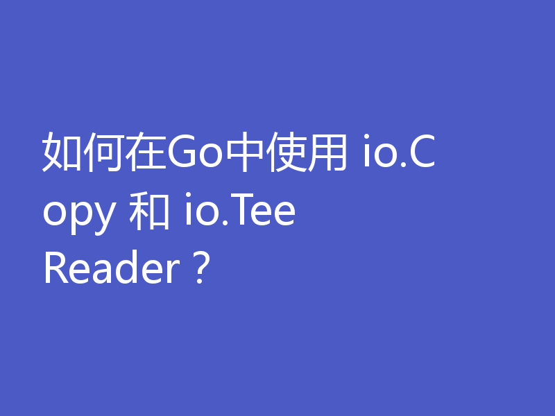 如何在Go中使用 io.Copy 和 io.TeeReader?