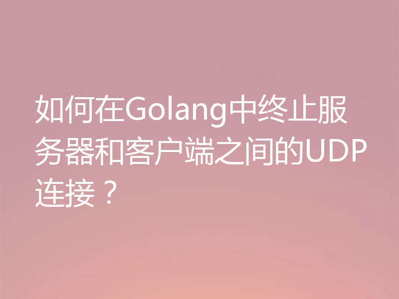 如何在Golang中终止服务器和客户端之间的UDP连接?