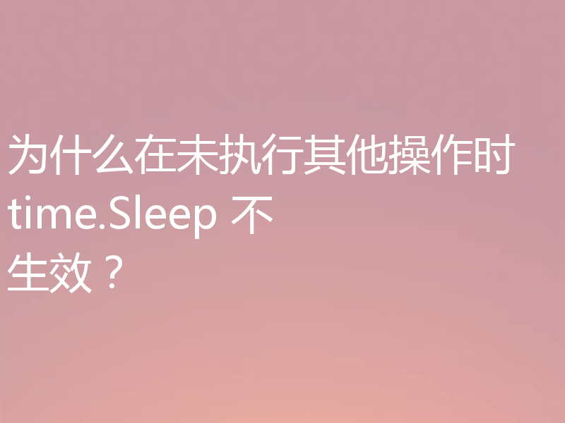 为什么在未执行其他操作时 time.Sleep 不生效?