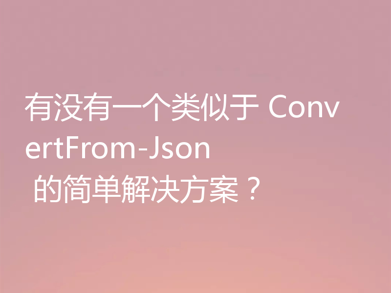 有没有一个类似于 ConvertFrom-Json 的简单解决方案?