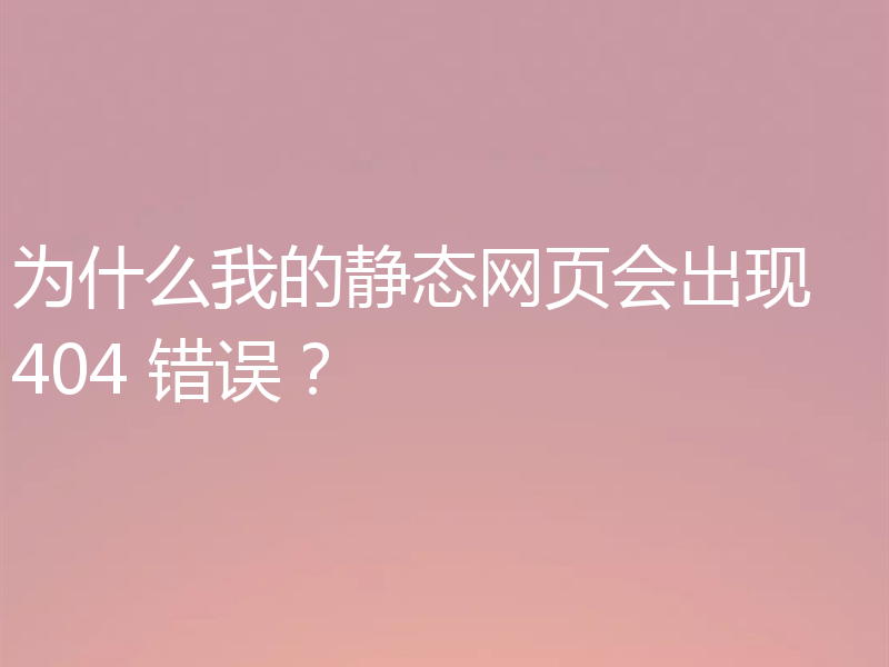 为什么我的静态网页会出现 404 错误?