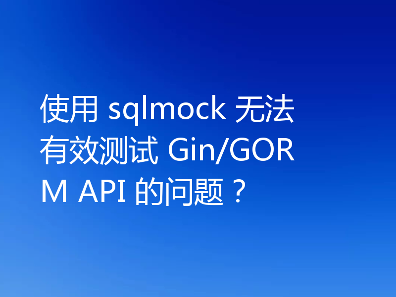 使用 sqlmock 无法有效测试 Gin/GORM API 的问题?