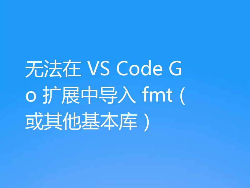 无法在 VS Code Go 扩展中导入 fmt(或其他基本库)