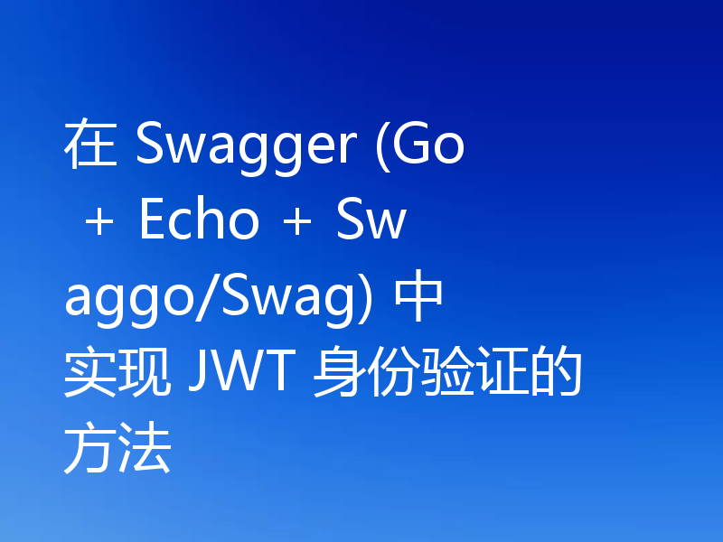 在 Swagger (Go + Echo + Swaggo/Swag) 中实现 JWT 身份验证的方法