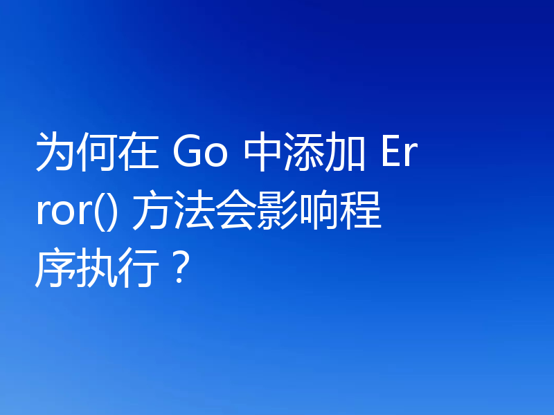 为何在 Go 中添加 Error() 方法会影响程序执行?
