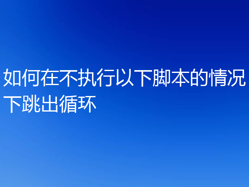 如何在不执行以下脚本的情况下跳出循环
