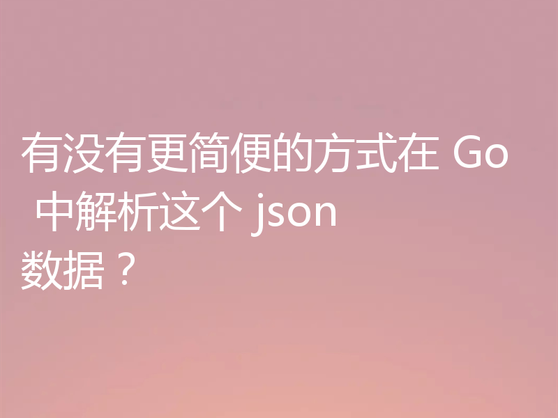 有没有更简便的方式在 Go 中解析这个 json 数据?
