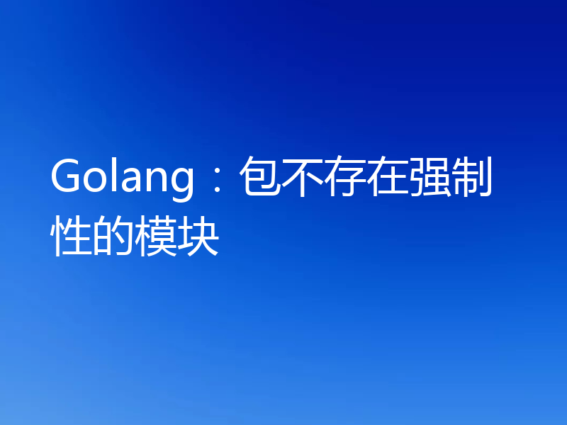 Golang:包不存在强制性的模块