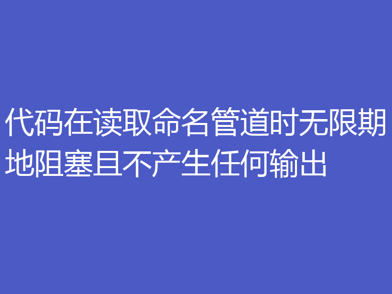 代码在读取命名管道时无限期地阻塞且不产生任何输出