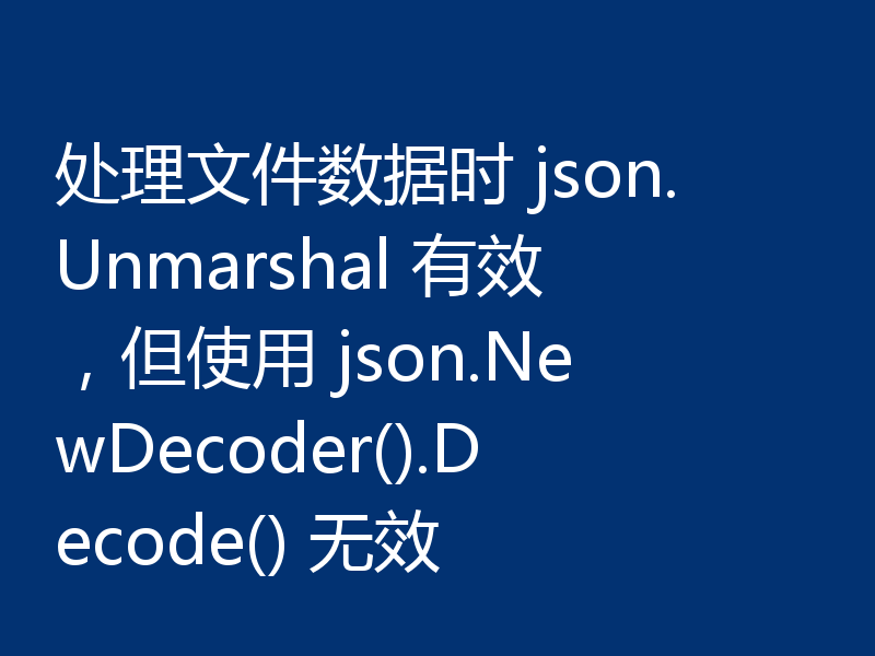 处理文件数据时 json.Unmarshal 有效,但使用 json.NewDecoder().Decode() 无效
