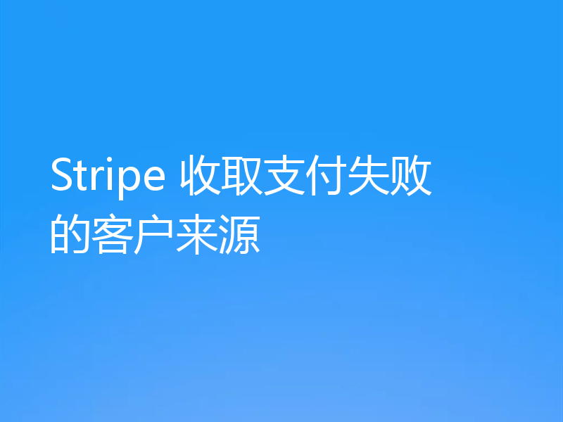 Stripe 收取支付失败的客户来源