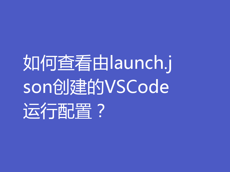 如何查看由launch.json创建的VSCode运行配置?