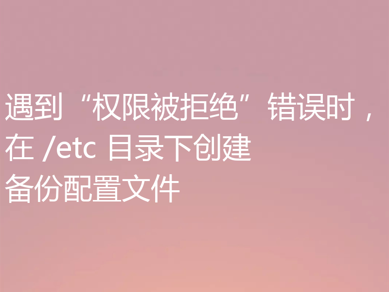 遇到“权限被拒绝”错误时,在 /etc 目录下创建备份配置文件