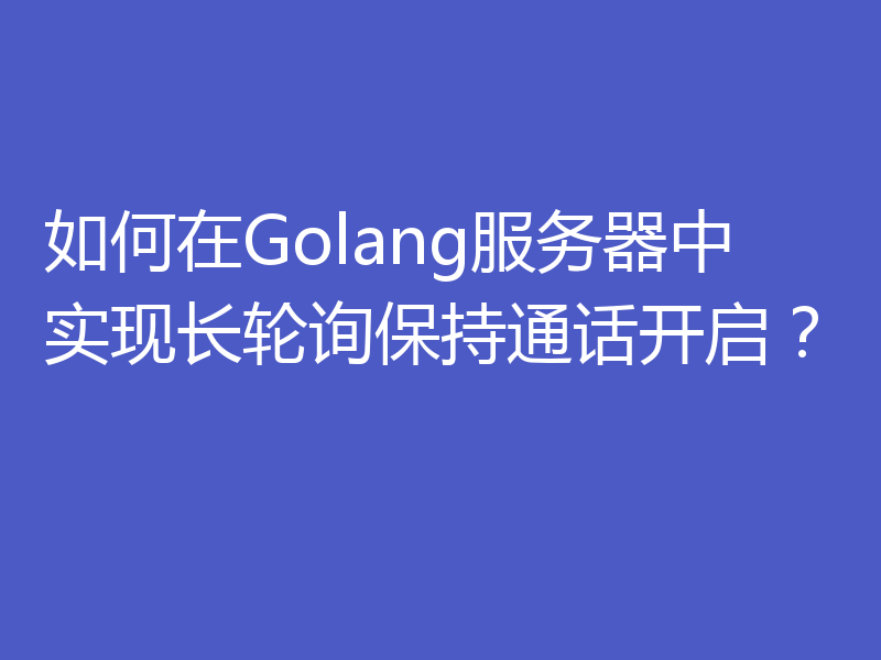 如何在Golang服务器中实现长轮询保持通话开启?