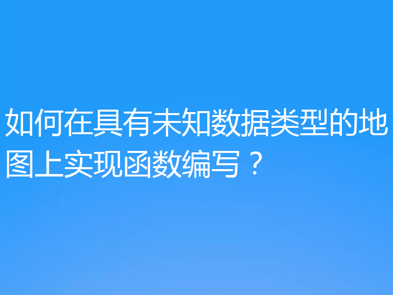如何在具有未知数据类型的地图上实现函数编写?