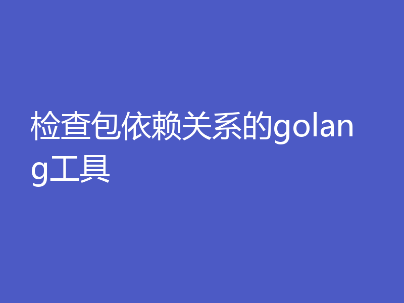 检查包依赖关系的golang工具