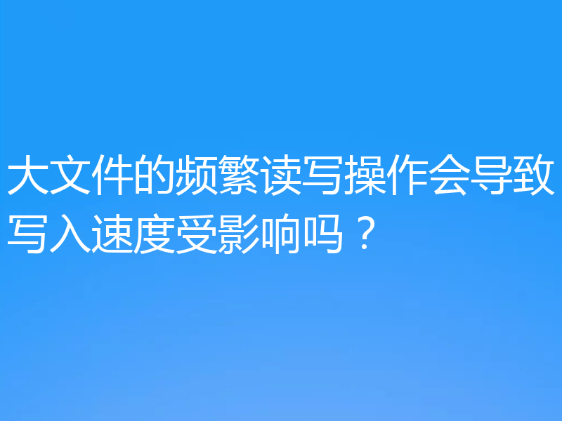 大文件的频繁读写操作会导致写入速度受影响吗?